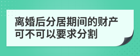 离婚后分居期间的财产可不可以要求分割