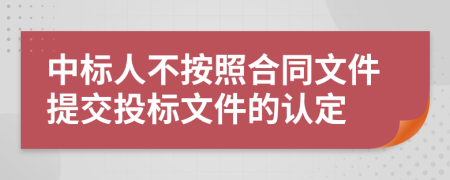 中标人不按照合同文件提交投标文件的认定