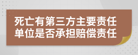 死亡有第三方主要责任单位是否承担赔偿责任
