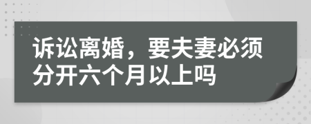 诉讼离婚，要夫妻必须分开六个月以上吗