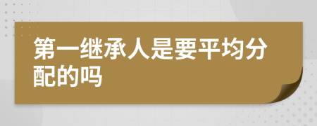 第一继承人是要平均分配的吗