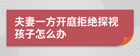 夫妻一方开庭拒绝探视孩子怎么办