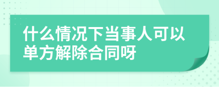 什么情况下当事人可以单方解除合同呀