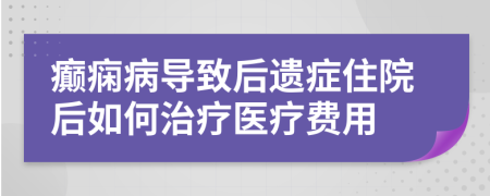 癫痫病导致后遗症住院后如何治疗医疗费用