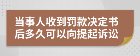 当事人收到罚款决定书后多久可以向提起诉讼