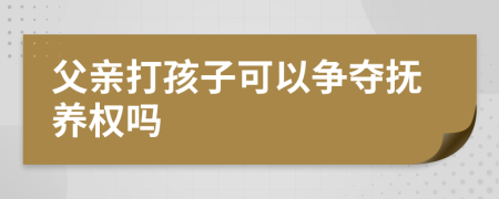 父亲打孩子可以争夺抚养权吗