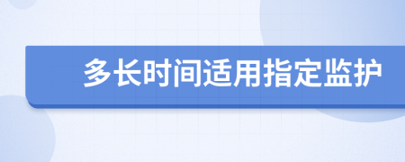 多长时间适用指定监护