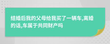 结婚后我的父母给我买了一辆车,离婚的话,车属于共同财产吗