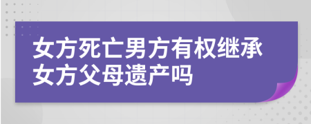 女方死亡男方有权继承女方父母遗产吗