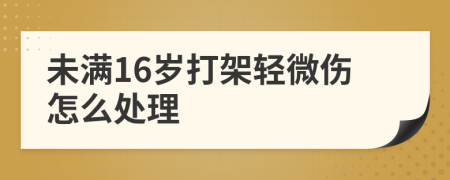 未满16岁打架轻微伤怎么处理