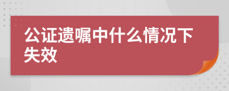 公证遗嘱中什么情况下失效