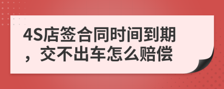 4S店签合同时间到期，交不出车怎么赔偿