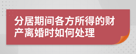 分居期间各方所得的财产离婚时如何处理