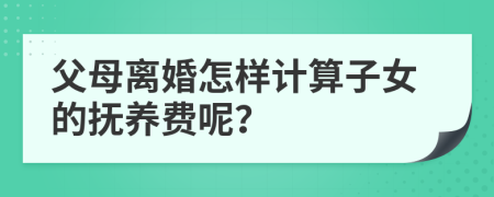 父母离婚怎样计算子女的抚养费呢？