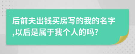 后前夫出钱买房写的我的名字,以后是属于我个人的吗?