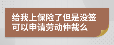 给我上保险了但是没签可以申请劳动仲裁么