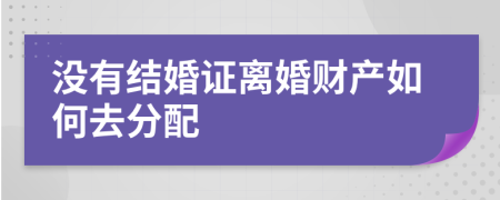 没有结婚证离婚财产如何去分配