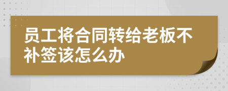 员工将合同转给老板不补签该怎么办