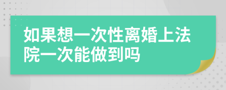 如果想一次性离婚上法院一次能做到吗