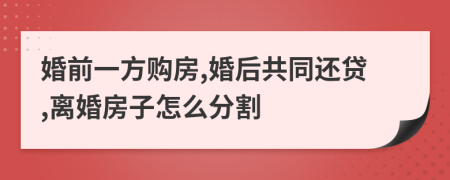 婚前一方购房,婚后共同还贷,离婚房子怎么分割