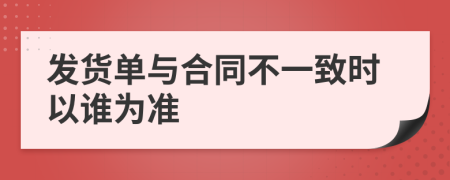 发货单与合同不一致时以谁为准