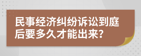 民事经济纠纷诉讼到庭后要多久才能出来？