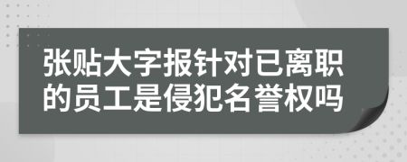 张贴大字报针对已离职的员工是侵犯名誉权吗