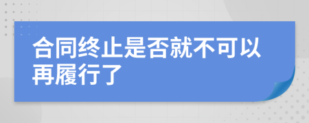 合同终止是否就不可以再履行了