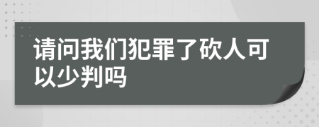 请问我们犯罪了砍人可以少判吗