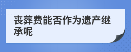 丧葬费能否作为遗产继承呢