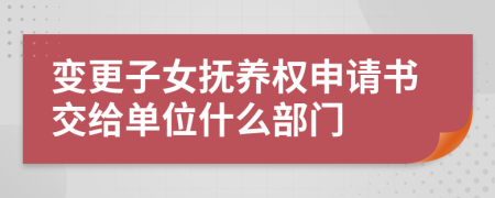 变更子女抚养权申请书交给单位什么部门