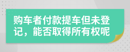 购车者付款提车但未登记，能否取得所有权呢