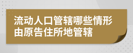 流动人口管辖哪些情形由原告住所地管辖