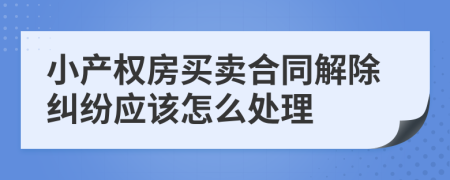 小产权房买卖合同解除纠纷应该怎么处理