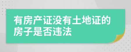 有房产证没有土地证的房子是否违法