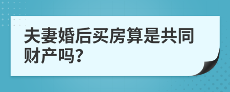 夫妻婚后买房算是共同财产吗？