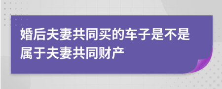 婚后夫妻共同买的车子是不是属于夫妻共同财产