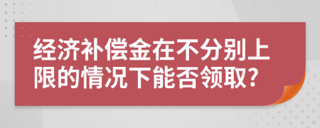 经济补偿金在不分别上限的情况下能否领取?