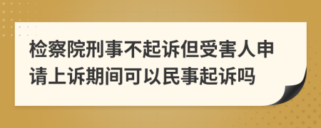 检察院刑事不起诉但受害人申请上诉期间可以民事起诉吗