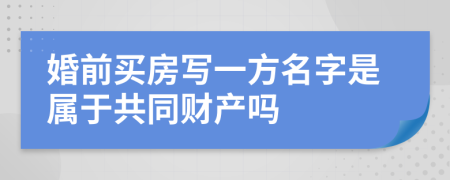 婚前买房写一方名字是属于共同财产吗