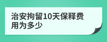 治安拘留10天保释费用为多少