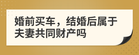 婚前买车，结婚后属于夫妻共同财产吗