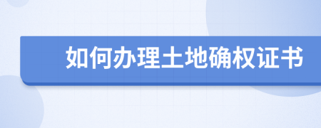 如何办理土地确权证书