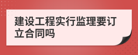 建设工程实行监理要订立合同吗
