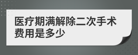 医疗期满解除二次手术费用是多少