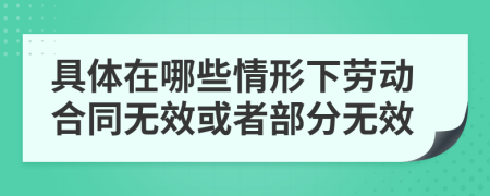 具体在哪些情形下劳动合同无效或者部分无效