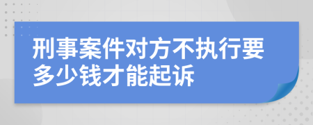 刑事案件对方不执行要多少钱才能起诉