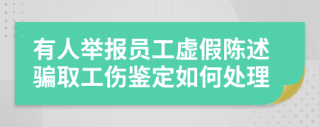 有人举报员工虚假陈述骗取工伤鉴定如何处理