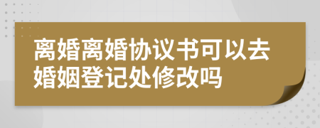 离婚离婚协议书可以去婚姻登记处修改吗