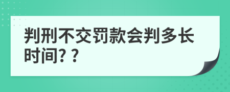 判刑不交罚款会判多长时间? ?